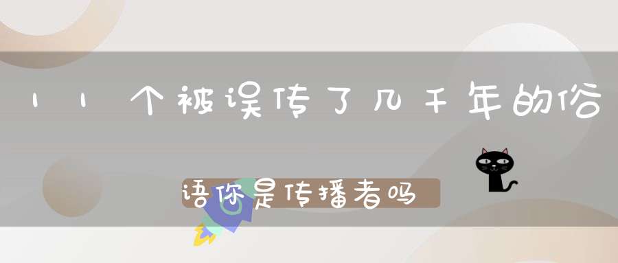 11个被误传了几千年的俗语你是传播者吗