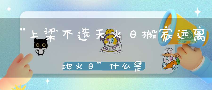 “上梁不选天火日搬家远离地火日”什么是天火日地火日