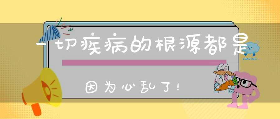 一切疾病的根源都是因为心乱了！