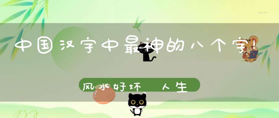 中国汉字中最神的八个字！风水好坏、人生吉凶都与它们有关！