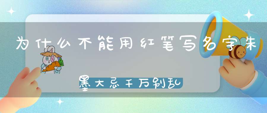 为什么不能用红笔写名字朱墨大忌千万别乱用