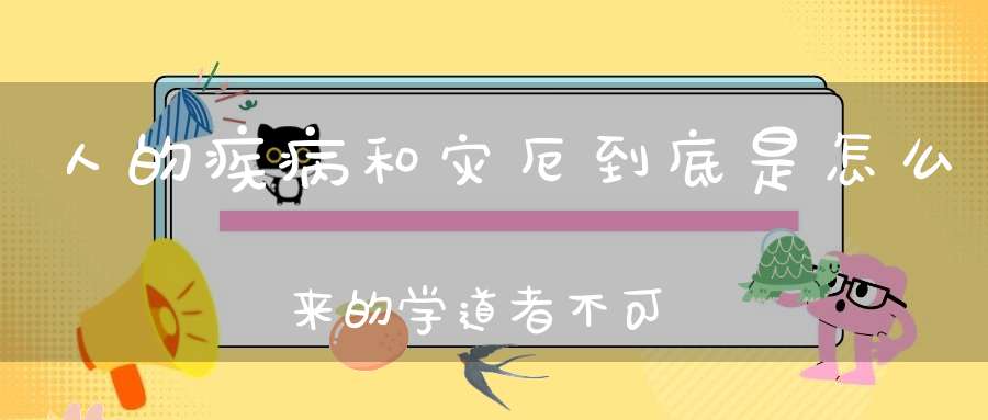 人的疾病和灾厄到底是怎么来的学道者不可不知