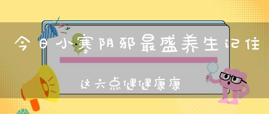 今日小寒阴邪最盛养生记住这六点健健康康到明春！