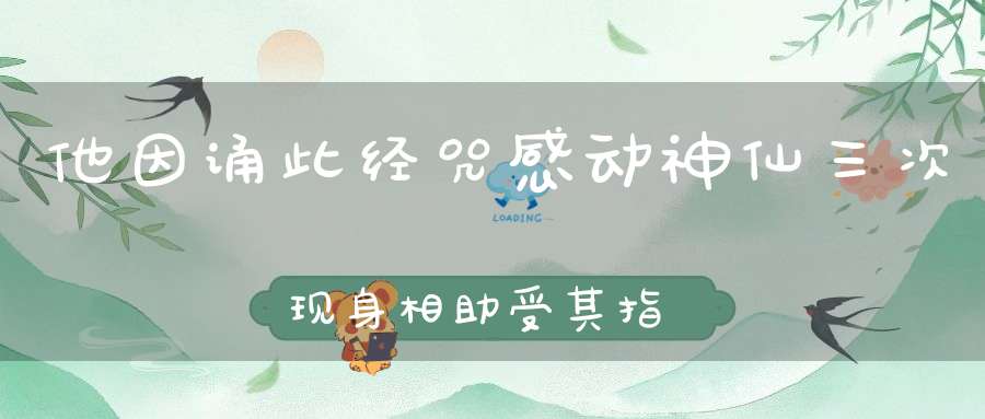 他因诵此经咒感动神仙三次现身相助受其指点最终成道