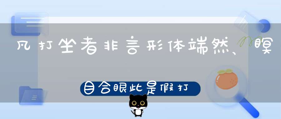 凡打坐者非言形体端然、瞑目合眼此是假打坐也