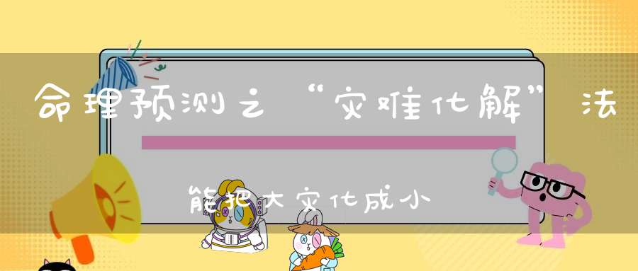 命理预测之“灾难化解”法能把大灾化成小灾小灾化成无灾！