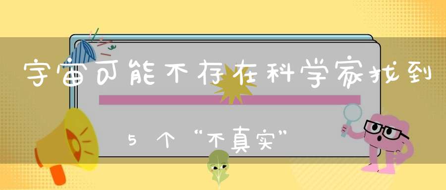 宇宙可能不存在科学家找到5个“不真实”之处看完细思极恐