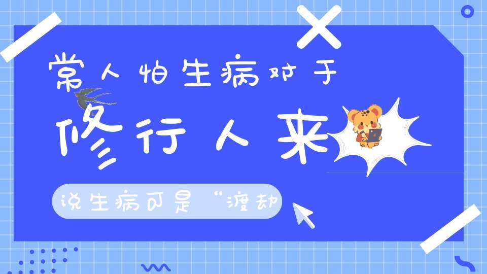 常人怕生病对于修行人来说生病可是“渡劫难、涨功力”的好时机！