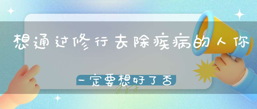 想通过修行去除疾病的人你一定要想好了否则……