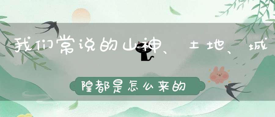 我们常说的山神、土地、城隍都是怎么来的