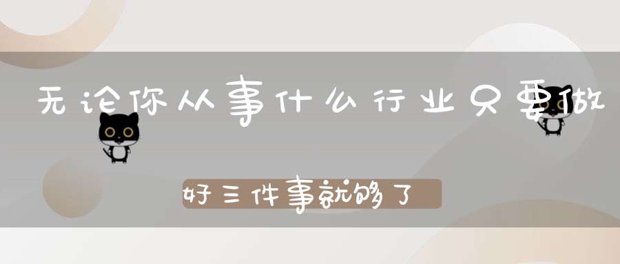 无论你从事什么行业只要做好三件事就够了！