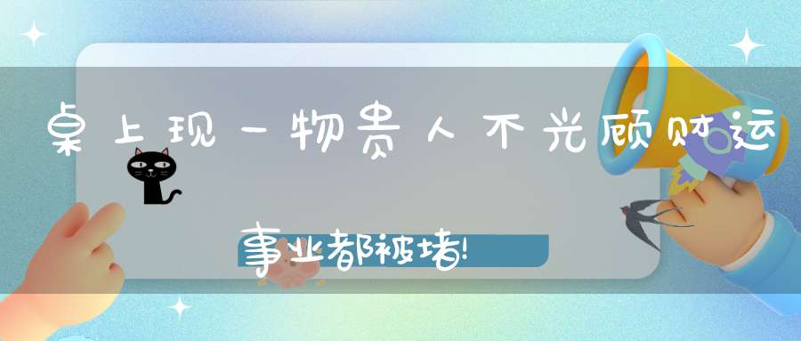 桌上现一物贵人不光顾财运事业都被堵！