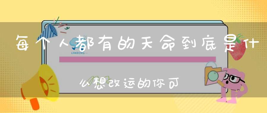 每个人都有的天命到底是什么想改运的你可以这样做......