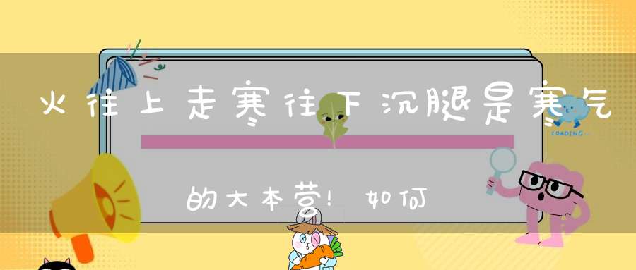 火往上走寒往下沉腿是寒气的大本营！如何驱寒这个方法一步到位！