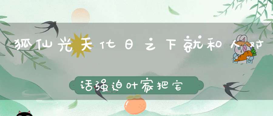 狐仙光天化日之下就和人对话强迫叶家把宅院让它居住