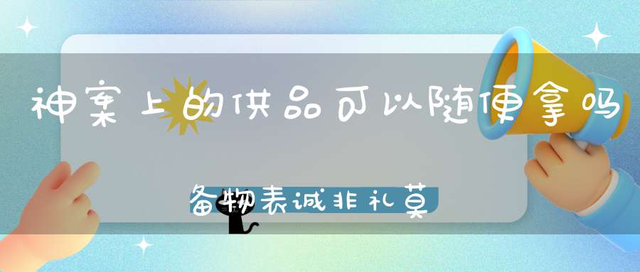 神案上的供品可以随便拿吗备物表诚非礼莫取！