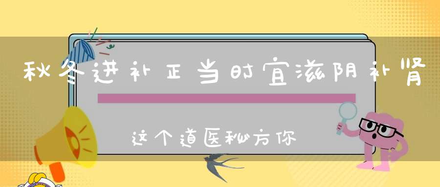 秋冬进补正当时宜滋阴补肾这个道医秘方你知道吗