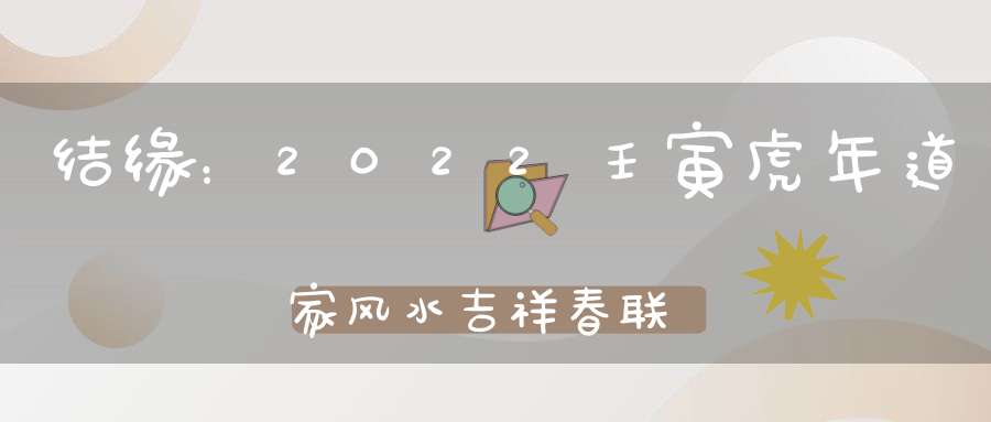 结缘：2022壬寅虎年道家风水吉祥春联福字！数量有限先到先得！