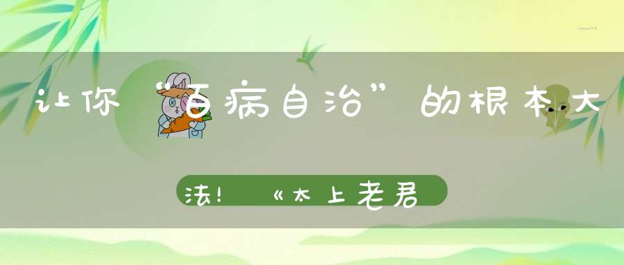 让你“百病自治”的根本大法！《太上老君说百病崇百药经》