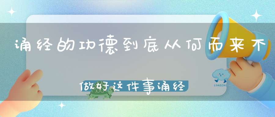 诵经的功德到底从何而来不做好这件事诵经万部也无济于事！