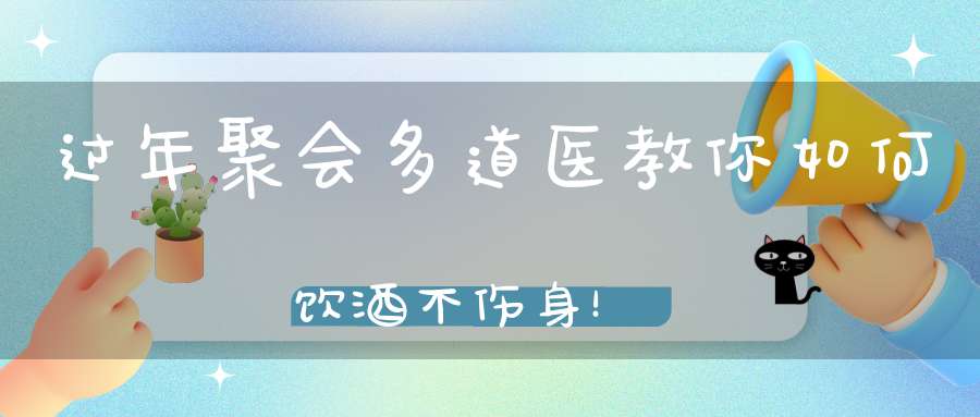 过年聚会多道医教你如何饮酒不伤身！