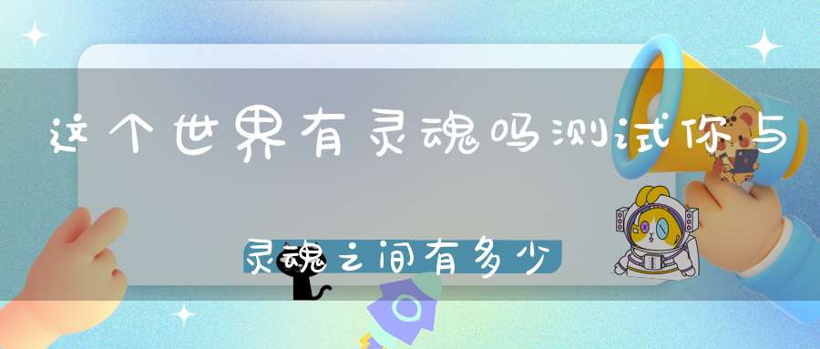 这个世界有灵魂吗测试你与灵魂之间有多少距离！