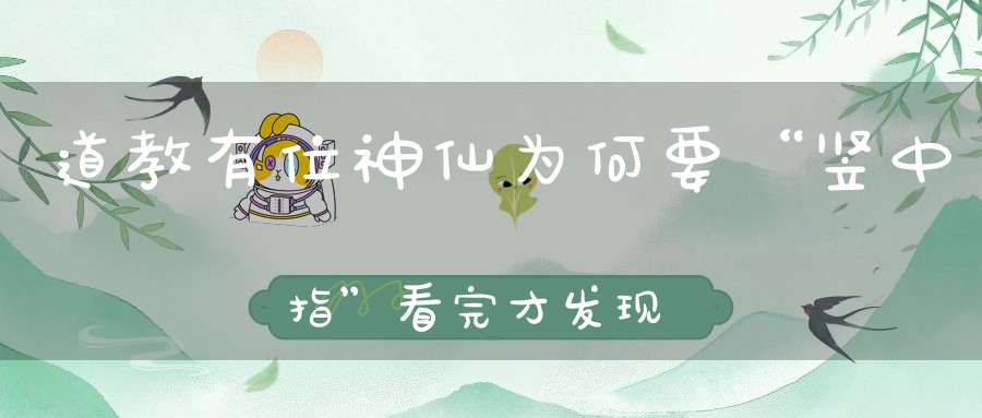 道教有位神仙为何要“竖中指”看完才发现其中的玄妙