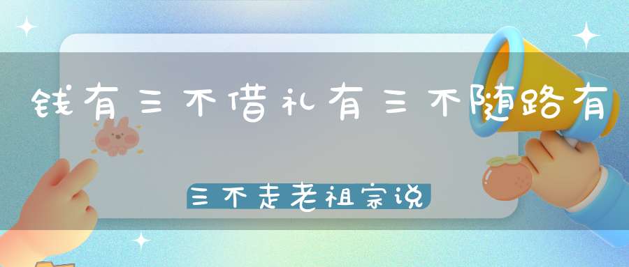 钱有三不借礼有三不随路有三不走老祖宗说的句句在理！