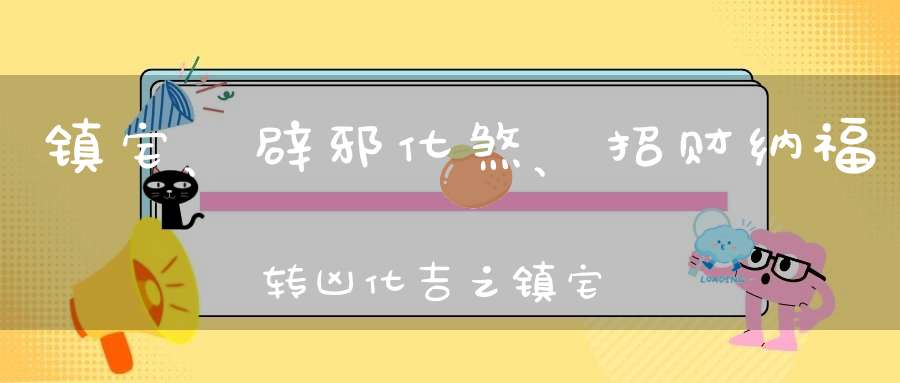 镇宅、辟邪化煞、招财纳福转凶化吉之镇宅宝物