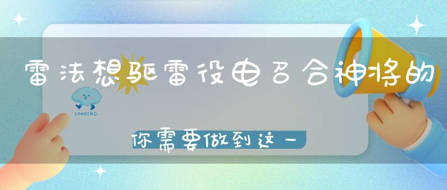 雷法想驱雷役电召合神将的你需要做到这一点......