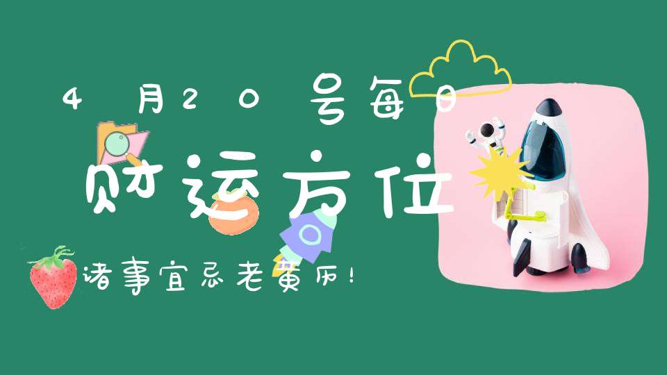 4月20号每日财运方位诸事宜忌老黄历！