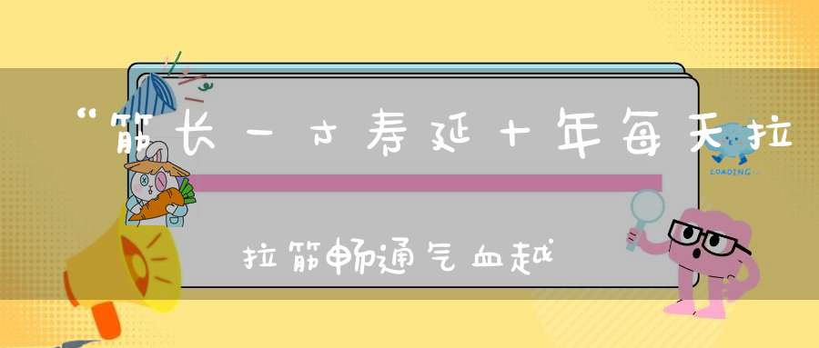 “筋长一寸寿延十年每天拉拉筋畅通气血越活越年轻！