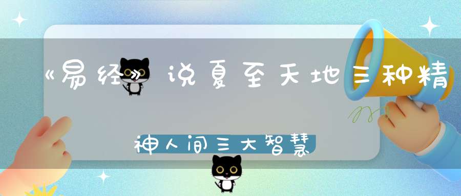 《易经》说夏至天地三种精神人间三大智慧