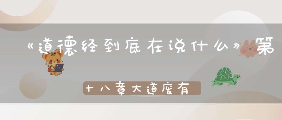 《道德经到底在说什么》第十八章大道废有仁义
