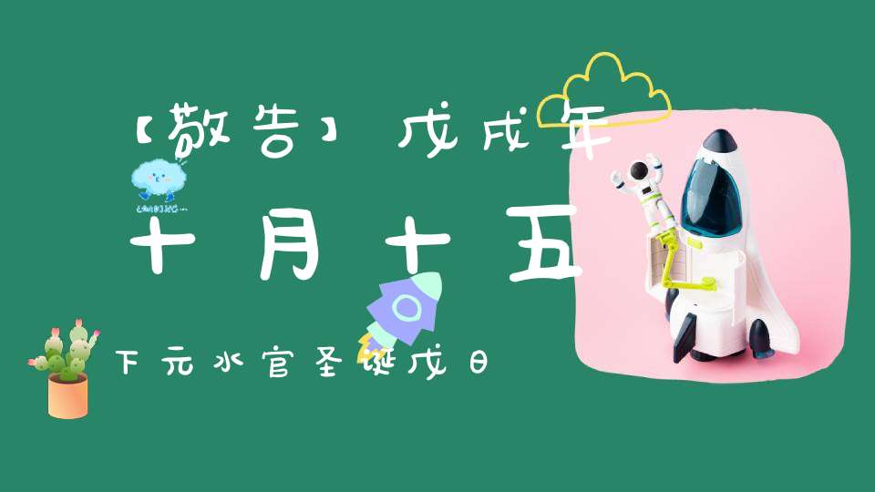 【敬告】戊戌年十月十五下元水官圣诞戊日通知