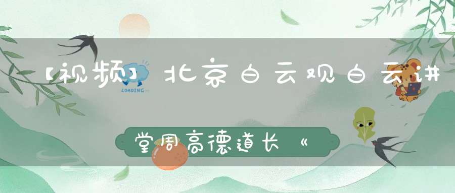 【视频】北京白云观白云讲堂周高德道长《道德经》简读三（第十章——第十三章）