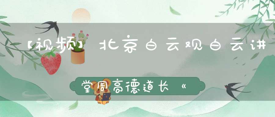 【视频】北京白云观白云讲堂周高德道长《道德经》简读二（第四章——第九章）