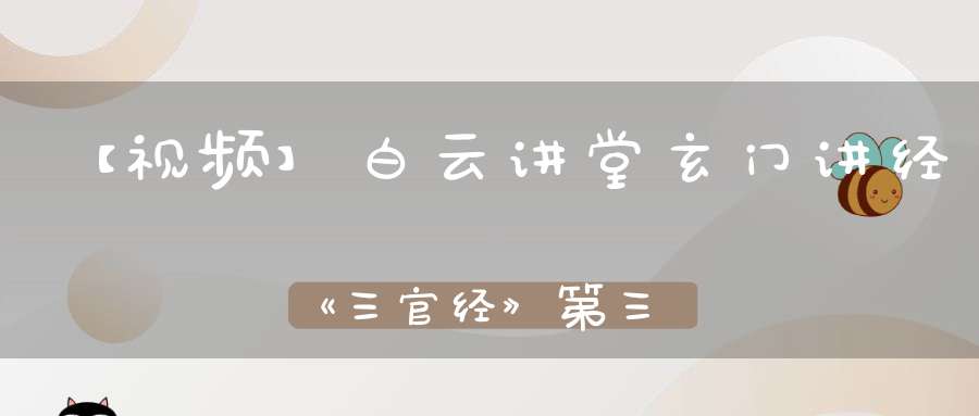 【视频】白云讲堂玄门讲经《三官经》第三课