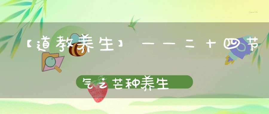 【道教养生】——二十四节气之芒种养生