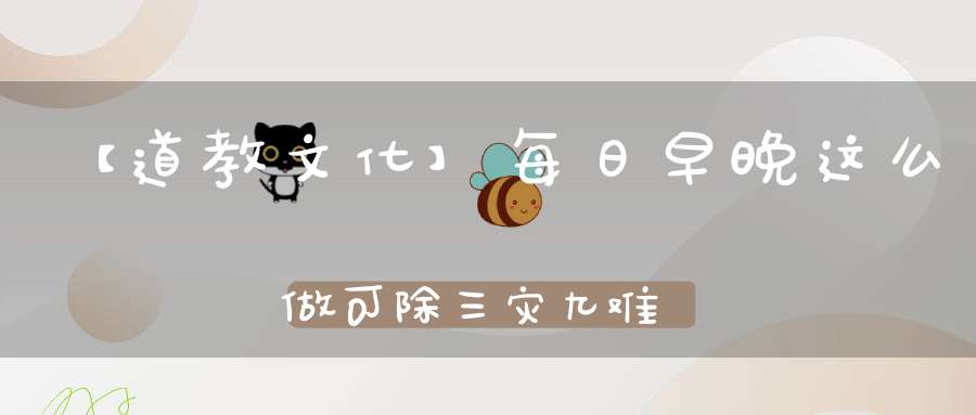 【道教文化】每日早晚这么做可除三灾九难消业增福寿得十八种福报！