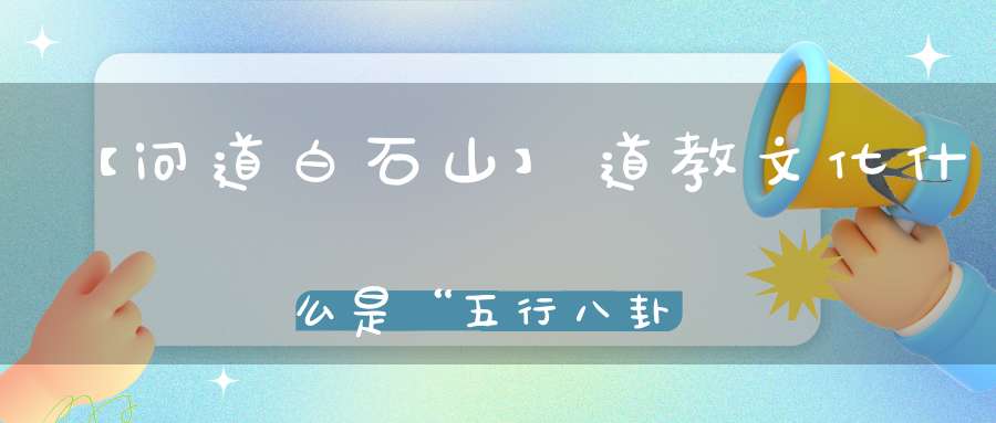 【问道白石山】道教文化什么是“五行八卦”