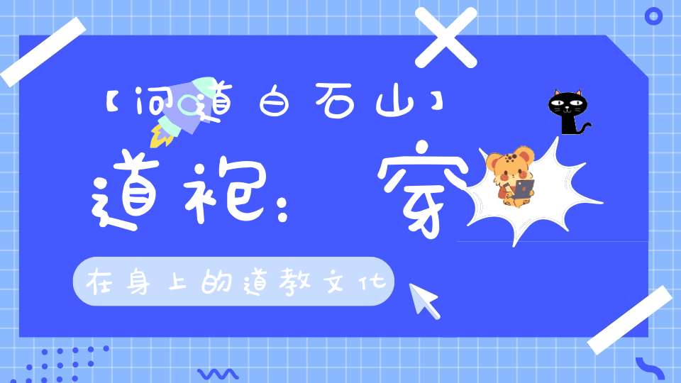 【问道白石山】道袍：穿在身上的道教文化不同道袍的颜色你知道有什么含义吗