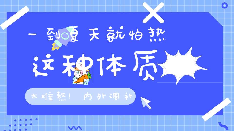 一到夏天就怕热这种体质太难熬！内外调补用这3个清凉方