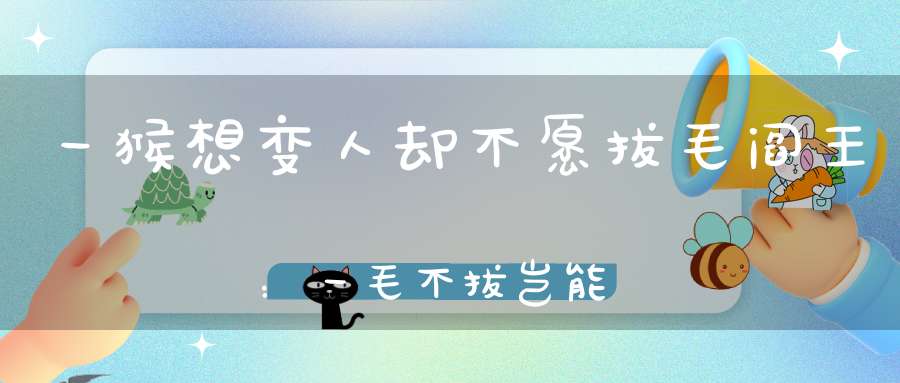 一猴想变人却不愿拔毛阎王：一毛不拔岂能为人乎