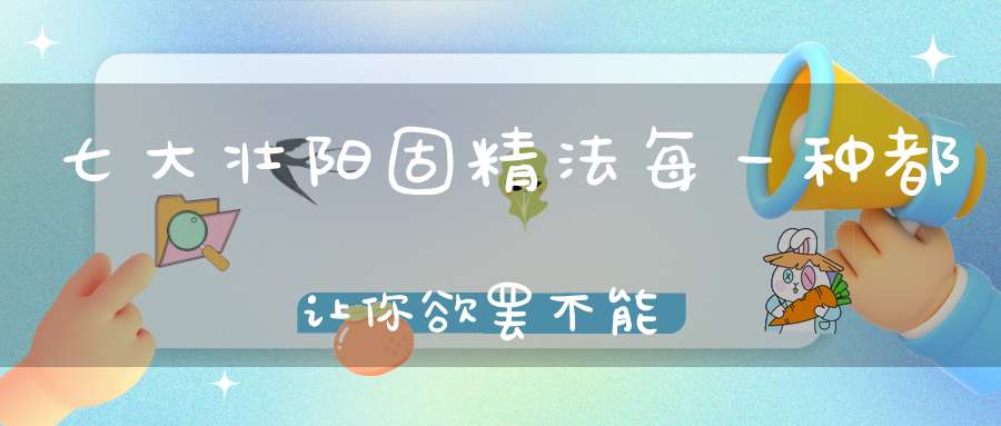 七大壮阳固精法每一种都让你欲罢不能