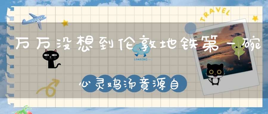 万万没想到伦敦地铁第一碗心灵鸡汤竟源自《道德经》！