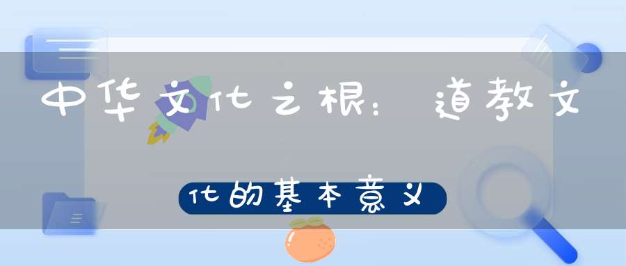 中华文化之根：道教文化的基本意义