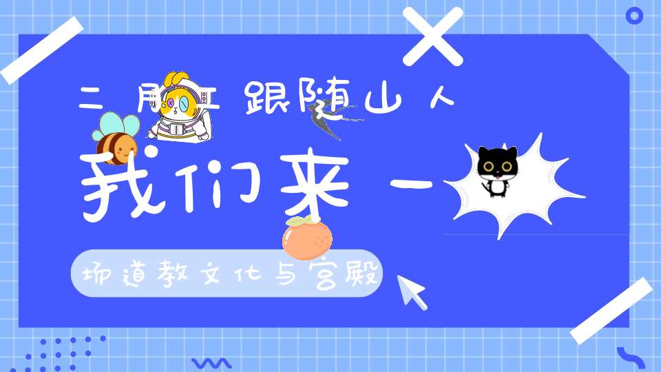 二月二跟随山人我们来一场道教文化与宫殿艺术之旅吧（3月14日）