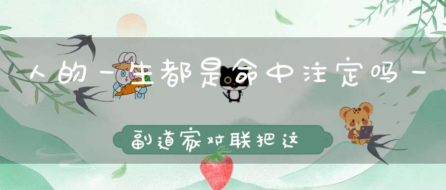 人的一生都是命中注定吗一副道家对联把这个问题解释透彻了