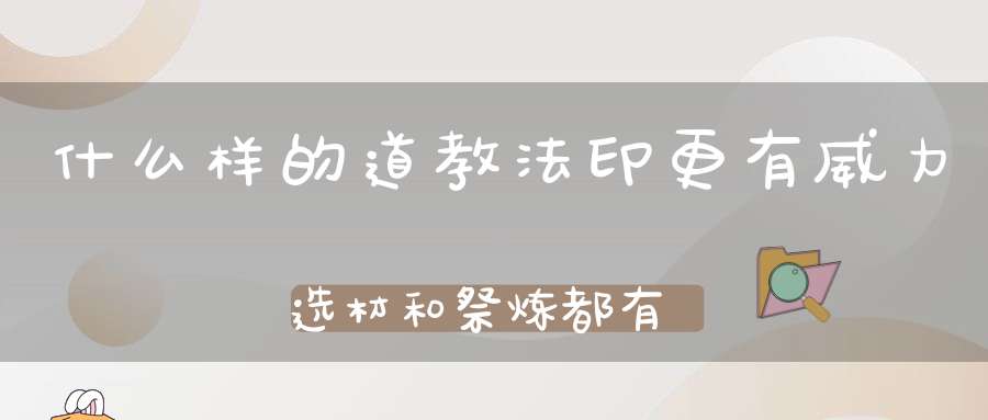 什么样的道教法印更有威力选材和祭炼都有讲究！